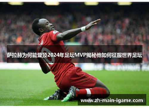 萨拉赫为何能登顶2024年足坛MVP揭秘他如何征服世界足坛