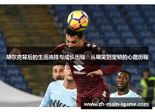 胡尔克背后的生活选择与成长历程:从嘲笑到坚韧的心路历程 胡尔克背后的生活选择与成长历程:从嘲笑到坚韧的心路历程