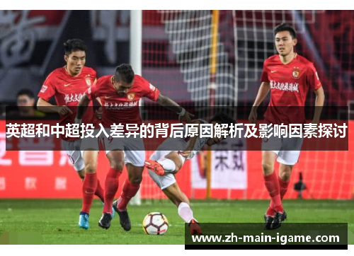 英超和中超投入差异的背后原因解析及影响因素探讨 英超和中超投入差异的背后原因解析及影响因素探讨