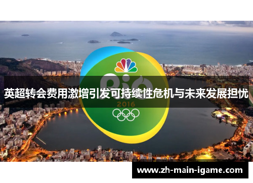 英超转会费用激增引发可持续性危机与未来发展担忧 英超转会费用激增引发可持续性危机与未来发展担忧