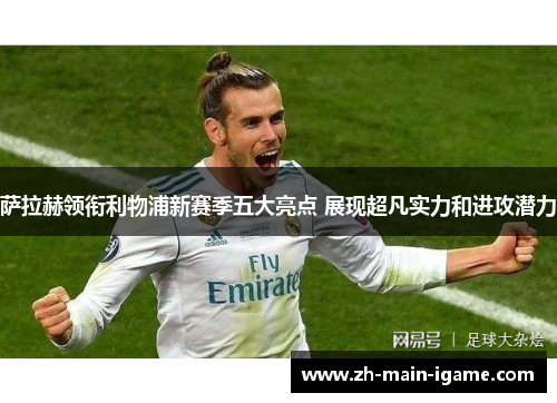 萨拉赫领衔利物浦新赛季五大亮点 展现超凡实力和进攻潜力 萨拉赫领衔利物浦新赛季五大亮点 展现超凡实力和进攻潜力
