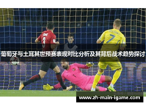 葡萄牙与土耳其世预赛表现对比分析及其背后战术趋势探讨 葡萄牙与土耳其世预赛表现对比分析及其背后战术趋势探讨