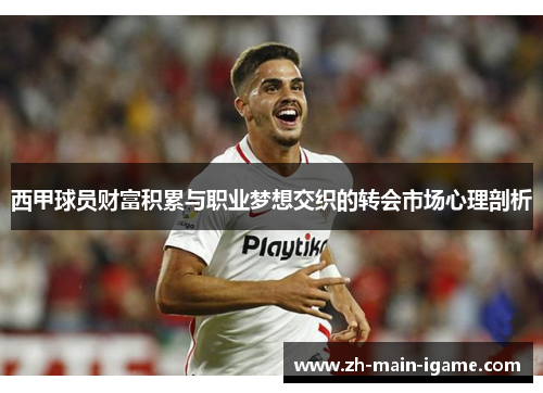 西甲球员财富积累与职业梦想交织的转会市场心理剖析 西甲球员财富积累与职业梦想交织的转会市场心理剖析