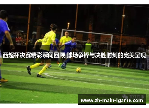 西超杯决赛精彩瞬间回顾 球场争锋与决胜时刻的完美呈现 西超杯决赛精彩瞬间回顾 球场争锋与决胜时刻的完美呈现