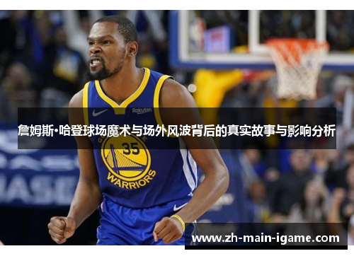 詹姆斯·哈登球场魔术与场外风波背后的真实故事与影响分析 詹姆斯·哈登球场魔术与场外风波背后的真实故事与影响分析