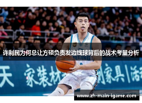 许利民为何总让方硕负责发边线球背后的战术考量分析 许利民为何总让方硕负责发边线球背后的战术考量分析