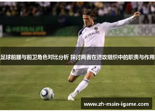 足球前腰与前卫角色对比分析 探讨两者在进攻组织中的职责与作用 足球前腰与前卫角色对比分析 探讨两者在进攻组织中的职责与作用