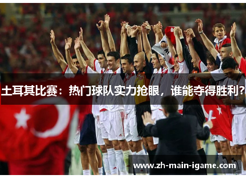 土耳其比赛:热门球队实力抢眼,谁能夺得胜利? 土耳其比赛:热门球队实力抢眼,谁能夺得胜利?