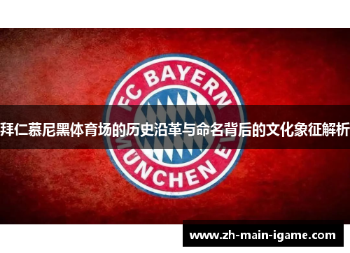 拜仁慕尼黑体育场的历史沿革与命名背后的文化象征解析 拜仁慕尼黑体育场的历史沿革与命名背后的文化象征解析