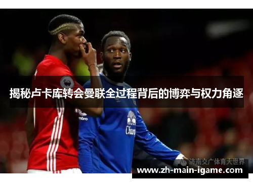 揭秘卢卡库转会曼联全过程背后的博弈与权力角逐