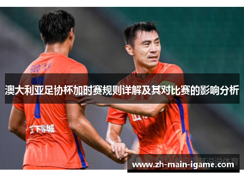 澳大利亚足协杯加时赛规则详解及其对比赛的影响分析