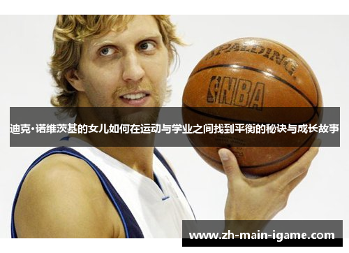迪克·诺维茨基的女儿如何在运动与学业之间找到平衡的秘诀与成长故事 迪克·诺维茨基的女儿如何在运动与学业之间找到平衡的秘诀与成长故事