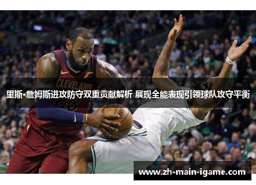 里斯·詹姆斯进攻防守双重贡献解析 展现全能表现引领球队攻守平衡
