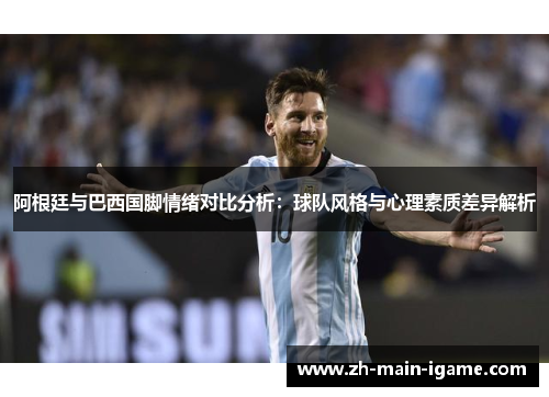 阿根廷与巴西国脚情绪对比分析:球队风格与心理素质差异解析 阿根廷与巴西国脚情绪对比分析:球队风格与心理素质差异解析