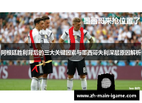 阿根廷胜利背后的三大关键因素与墨西哥失利深层原因解析 阿根廷胜利背后的三大关键因素与墨西哥失利深层原因解析