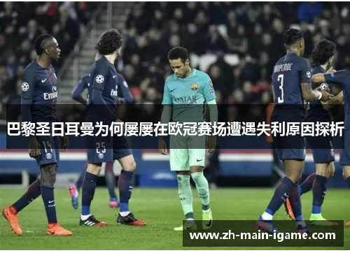 巴黎圣日耳曼为何屡屡在欧冠赛场遭遇失利原因探析 巴黎圣日耳曼为何屡屡在欧冠赛场遭遇失利原因探析