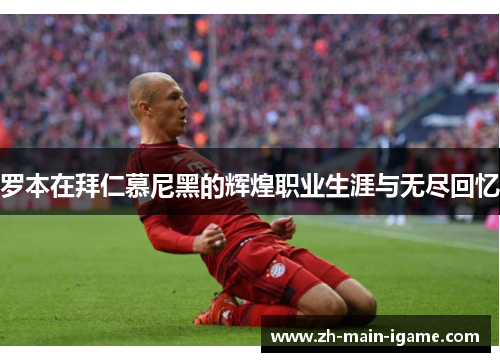 罗本在拜仁慕尼黑的辉煌职业生涯与无尽回忆 罗本在拜仁慕尼黑的辉煌职业生涯与无尽回忆