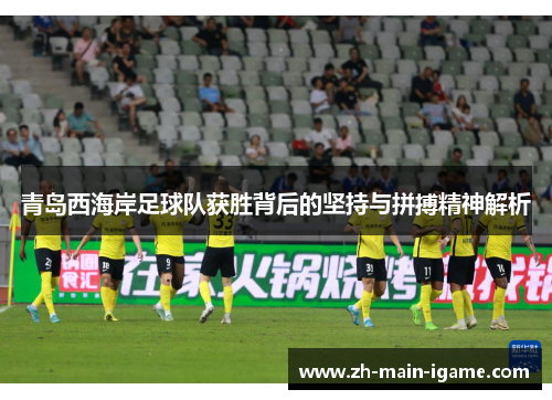 青岛西海岸足球队获胜背后的坚持与拼搏精神解析