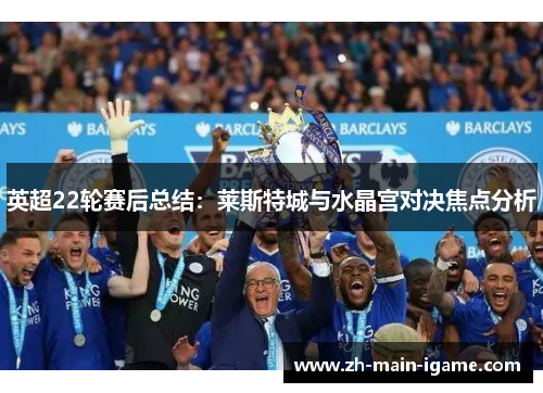 英超22轮赛后总结：莱斯特城与水晶宫对决焦点分析