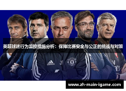 英超球迷行为监控措施分析：保障比赛安全与公正的挑战与对策