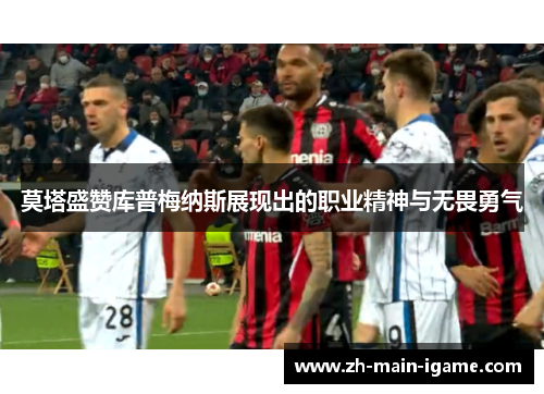 莫塔盛赞库普梅纳斯展现出的职业精神与无畏勇气