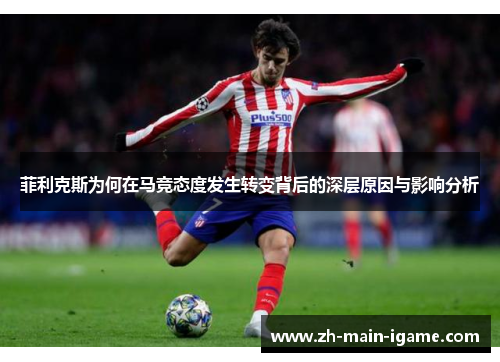 菲利克斯为何在马竞态度发生转变背后的深层原因与影响分析