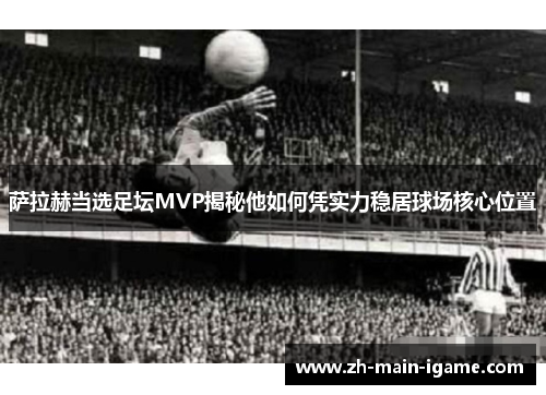 萨拉赫当选足坛MVP揭秘他如何凭实力稳居球场核心位置