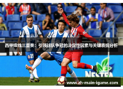 西甲锋线三重奏：引领球队争冠的决定性因素与关键表现分析