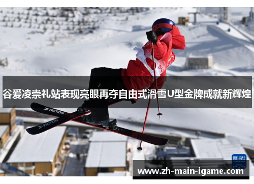 谷爱凌崇礼站表现亮眼再夺自由式滑雪U型金牌成就新辉煌
