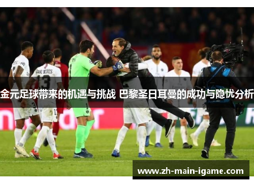 金元足球带来的机遇与挑战 巴黎圣日耳曼的成功与隐忧分析