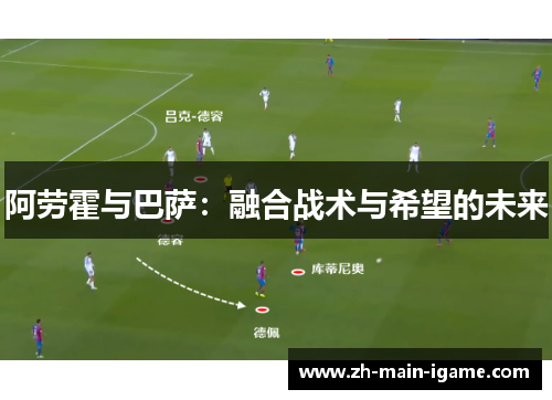 阿劳霍与巴萨：融合战术与希望的未来