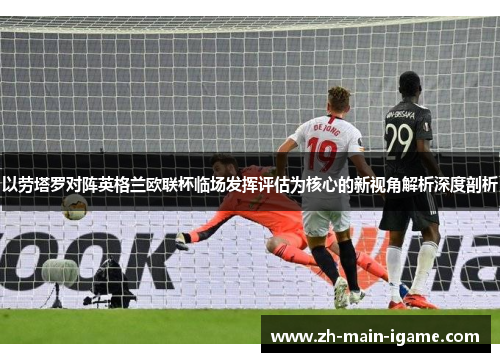 以劳塔罗对阵英格兰欧联杯临场发挥评估为核心的新视角解析深度剖析 以劳塔罗对阵英格兰欧联杯临场发挥评估为核心的新视角解析深度剖析