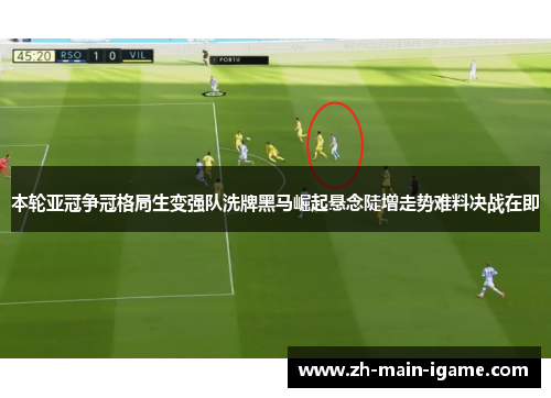 本轮亚冠争冠格局生变强队洗牌黑马崛起悬念陡增走势难料决战在即