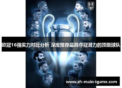 欧冠16强实力对比分析 深度推荐最具夺冠潜力的顶级球队