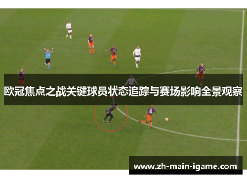 欧冠焦点之战关键球员状态追踪与赛场影响全景观察 欧冠焦点之战关键球员状态追踪与赛场影响全景观察