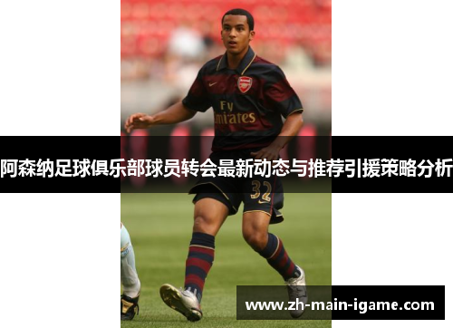 阿森纳足球俱乐部球员转会最新动态与推荐引援策略分析 阿森纳足球俱乐部球员转会最新动态与推荐引援策略分析