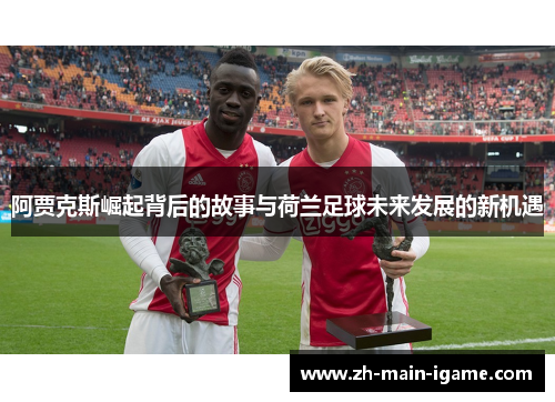 阿贾克斯崛起背后的故事与荷兰足球未来发展的新机遇