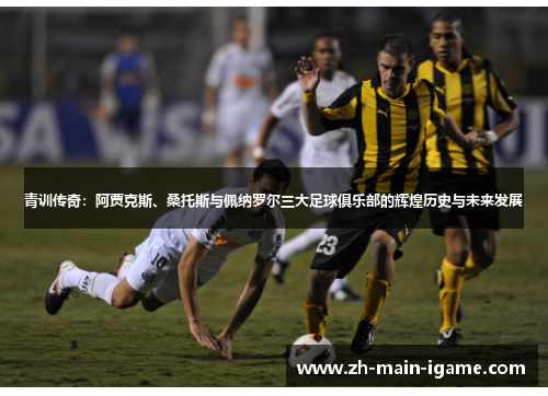 青训传奇：阿贾克斯、桑托斯与佩纳罗尔三大足球俱乐部的辉煌历史与未来发展
