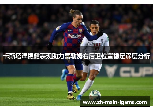 卡斯塔涅稳健表现助力富勒姆右后卫位置稳定深度分析 卡斯塔涅稳健表现助力富勒姆右后卫位置稳定深度分析