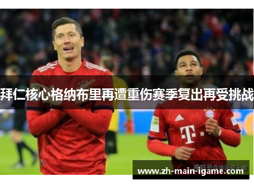 拜仁核心格纳布里再遭重伤赛季复出再受挑战 拜仁核心格纳布里再遭重伤赛季复出再受挑战
