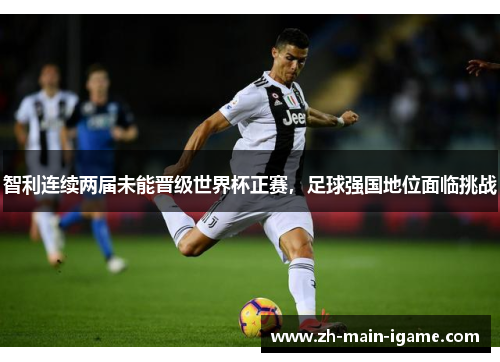 智利连续两届未能晋级世界杯正赛,足球强国地位面临挑战 智利连续两届未能晋级世界杯正赛,足球强国地位面临挑战