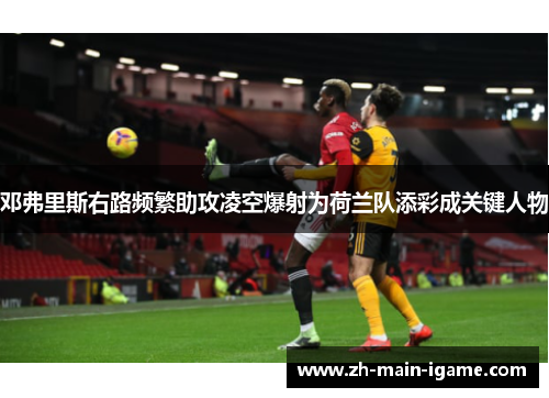 邓弗里斯右路频繁助攻凌空爆射为荷兰队添彩成关键人物