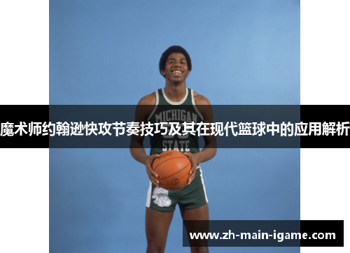 魔术师约翰逊快攻节奏技巧及其在现代篮球中的应用解析 魔术师约翰逊快攻节奏技巧及其在现代篮球中的应用解析
