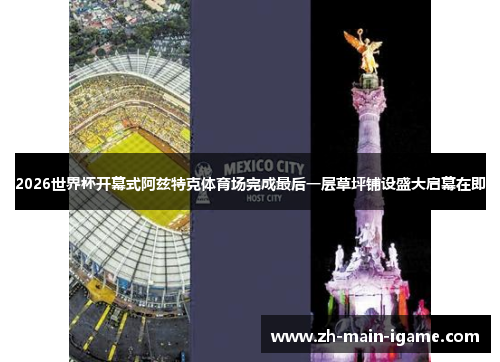 2026世界杯开幕式阿兹特克体育场完成最后一层草坪铺设盛大启幕在即