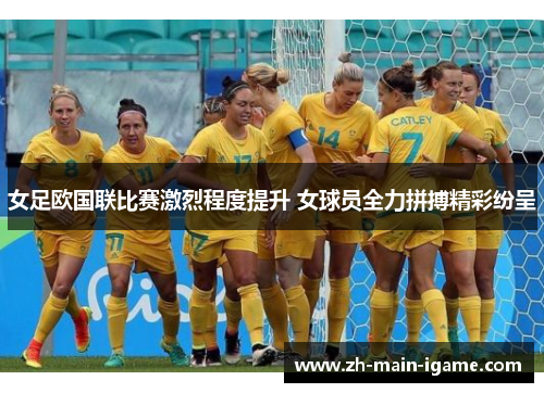 女足欧国联比赛激烈程度提升 女球员全力拼搏精彩纷呈 女足欧国联比赛激烈程度提升 女球员全力拼搏精彩纷呈